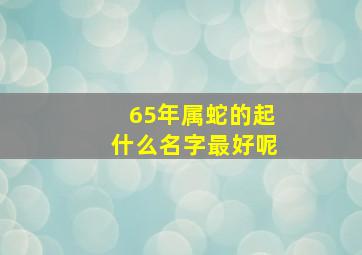 65年属蛇的起什么名字最好呢