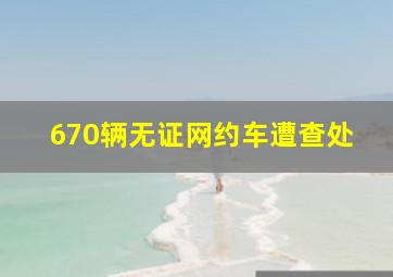 670辆无证网约车遭查处