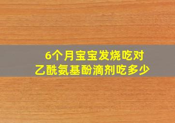 6个月宝宝发烧吃对乙酰氨基酚滴剂吃多少