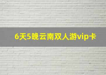 6天5晚云南双人游vip卡