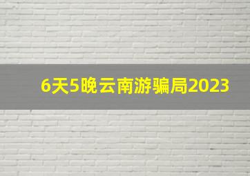 6天5晚云南游骗局2023