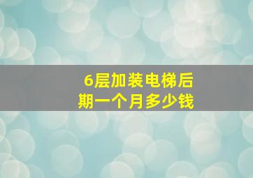 6层加装电梯后期一个月多少钱