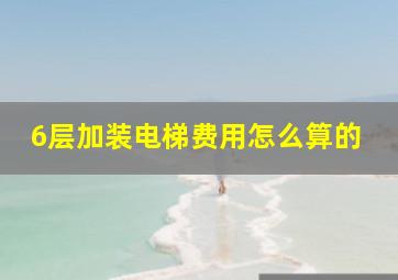 6层加装电梯费用怎么算的