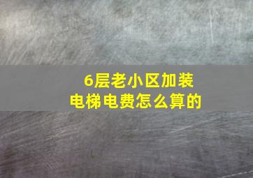 6层老小区加装电梯电费怎么算的