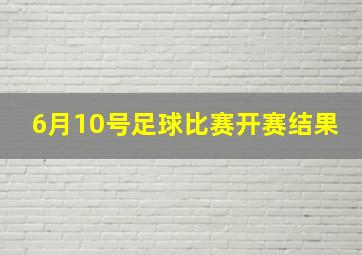 6月10号足球比赛开赛结果