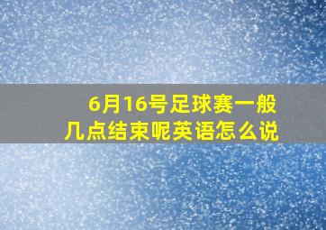 6月16号足球赛一般几点结束呢英语怎么说