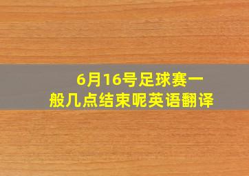 6月16号足球赛一般几点结束呢英语翻译