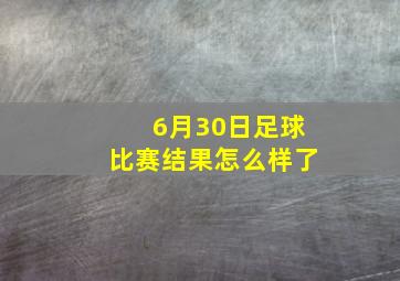 6月30日足球比赛结果怎么样了