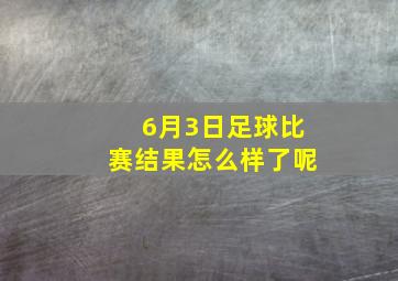 6月3日足球比赛结果怎么样了呢