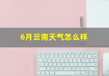 6月云南天气怎么样