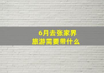 6月去张家界旅游需要带什么