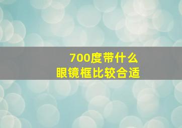 700度带什么眼镜框比较合适