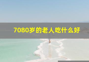 7080岁的老人吃什么好