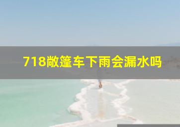 718敞篷车下雨会漏水吗