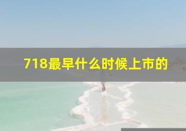 718最早什么时候上市的