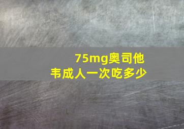 75mg奥司他韦成人一次吃多少