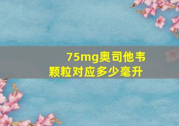 75mg奥司他韦颗粒对应多少毫升