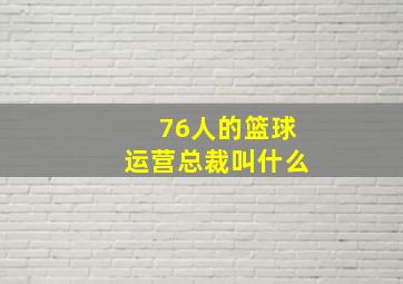 76人的篮球运营总裁叫什么