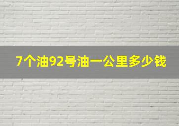 7个油92号油一公里多少钱