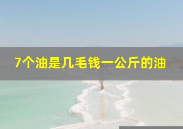 7个油是几毛钱一公斤的油