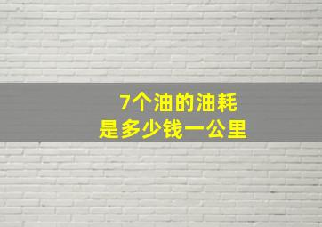 7个油的油耗是多少钱一公里