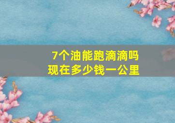 7个油能跑滴滴吗现在多少钱一公里