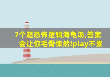 7个超恐怖逻辑海龟汤,答案会让你毛骨悚然!play不累