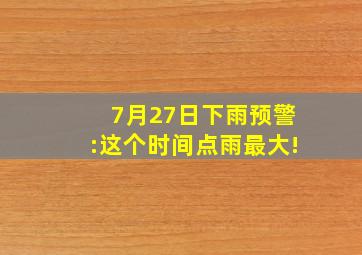 7月27日下雨预警:这个时间点雨最大!