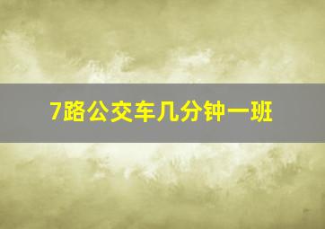 7路公交车几分钟一班