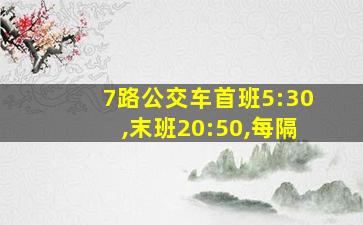 7路公交车首班5:30,末班20:50,每隔