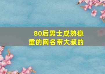 80后男士成熟稳重的网名带大叔的