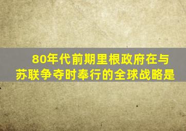 80年代前期里根政府在与苏联争夺时奉行的全球战略是