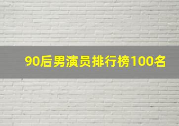 90后男演员排行榜100名