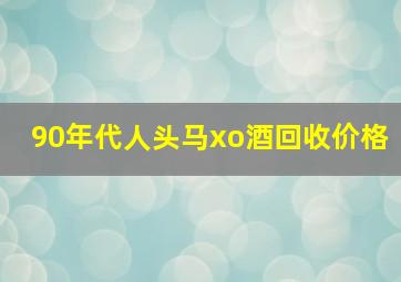 90年代人头马xo酒回收价格