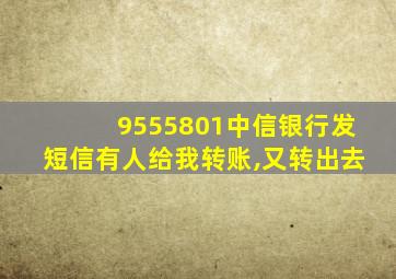 9555801中信银行发短信有人给我转账,又转出去