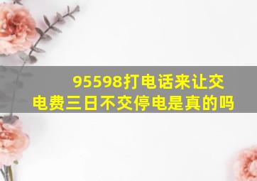 95598打电话来让交电费三日不交停电是真的吗