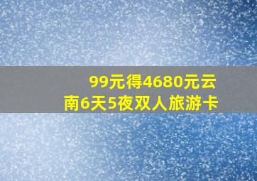 99元得4680元云南6天5夜双人旅游卡