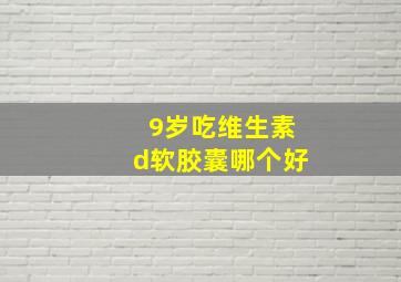 9岁吃维生素d软胶囊哪个好