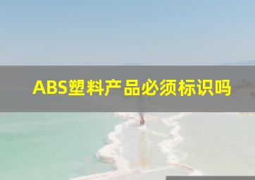 ABS塑料产品必须标识吗