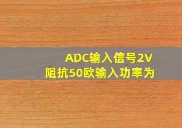 ADC输入信号2V阻抗50欧输入功率为