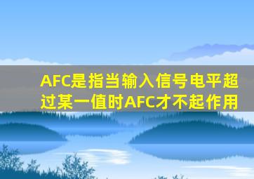 AFC是指当输入信号电平超过某一值时AFC才不起作用