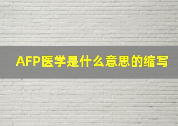 AFP医学是什么意思的缩写