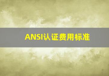 ANSI认证费用标准