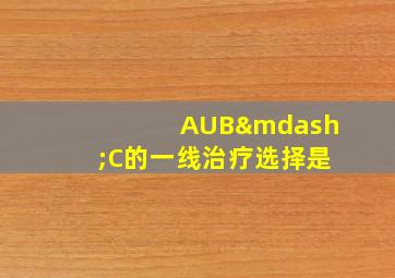 AUB—C的一线治疗选择是