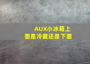 AUX小冰箱上面是冷藏还是下面