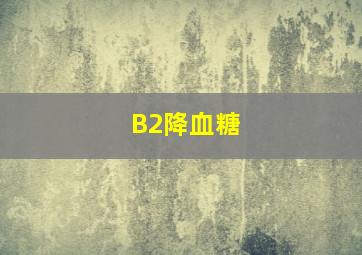 B2降血糖