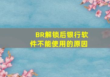 BR解锁后银行软件不能使用的原因