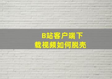 B站客户端下载视频如何脱壳