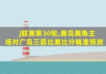 J联赛第30轮,鹿岛鹿角主场对广岛三箭比赛比分精准预测