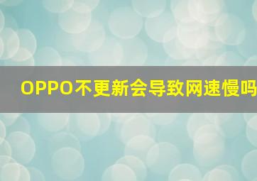 OPPO不更新会导致网速慢吗